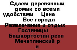 Сдаем деревянный домик со всеми удобствми. › Цена ­ 2 500 - Все города Развлечения и отдых » Гостиницы   . Башкортостан респ.,Мечетлинский р-н